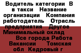 Водитель категории "В"в такси › Название организации ­ Компания-работодатель › Отрасль предприятия ­ Другое › Минимальный оклад ­ 40 000 - Все города Работа » Вакансии   . Томская обл.,Кедровый г.